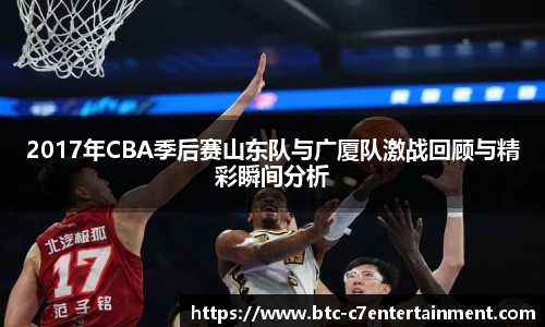 2017年CBA季后赛山东队与广厦队激战回顾与精彩瞬间分析